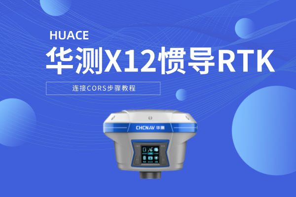 華測X12慣導(dǎo)RTK連接CORS步驟教程，圖文并茂，2步完成